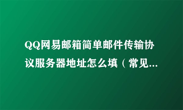 QQ网易邮箱简单邮件传输协议服务器地址怎么填（常见邮箱的pop3 imap地址)