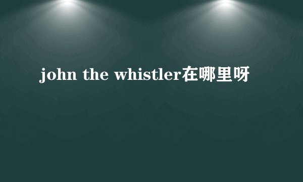 john the whistler在哪里呀