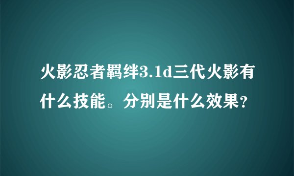 火影忍者羁绊3.1d三代火影有什么技能。分别是什么效果？