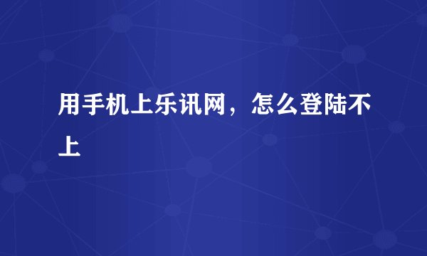 用手机上乐讯网，怎么登陆不上