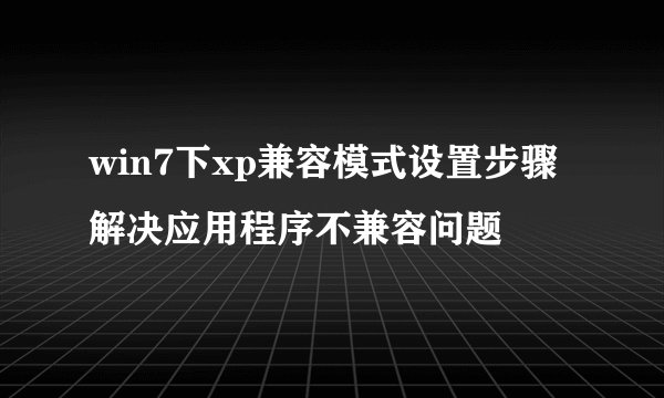 win7下xp兼容模式设置步骤解决应用程序不兼容问题