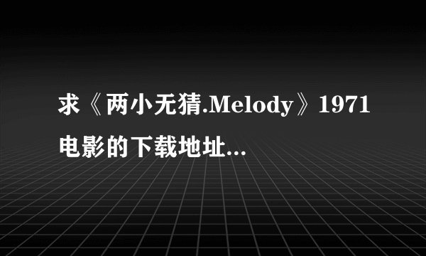 求《两小无猜.Melody》1971电影的下载地址！带中文字幕的！！ 急救！