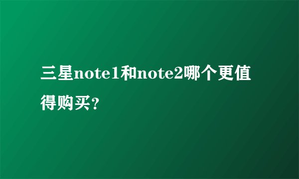 三星note1和note2哪个更值得购买？
