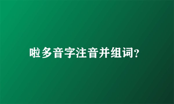 啦多音字注音并组词？