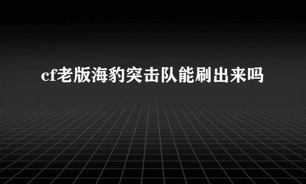 cf老版海豹突击队能刷出来吗
