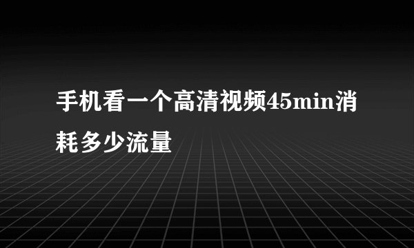 手机看一个高清视频45min消耗多少流量