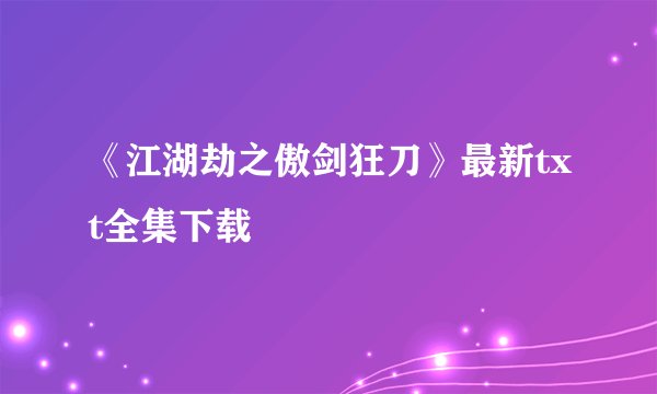 《江湖劫之傲剑狂刀》最新txt全集下载