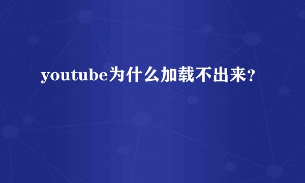 youtube为什么加载不出来？