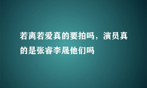 若离若爱真的要拍吗，演员真的是张睿李晟他们吗