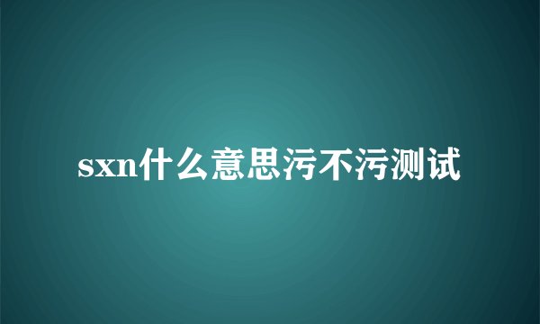 sxn什么意思污不污测试