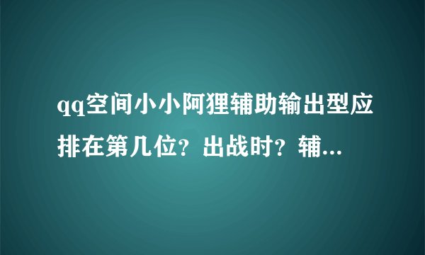 qq空间小小阿狸辅助输出型应排在第几位？出战时？辅助输出型好不好？