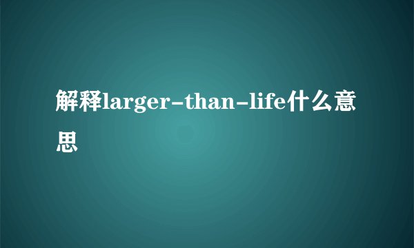 解释larger-than-life什么意思