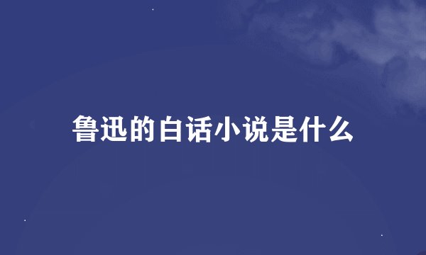 鲁迅的白话小说是什么