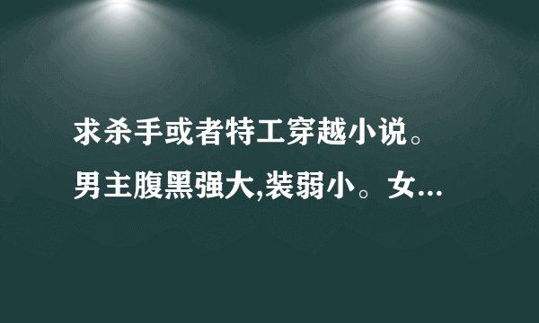 求杀手或者特工穿越小说。 男主腹黑强大,装弱小。女主很冷漠,强大。 拒绝一切玄幻。