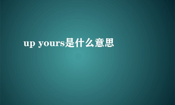 up yours是什么意思