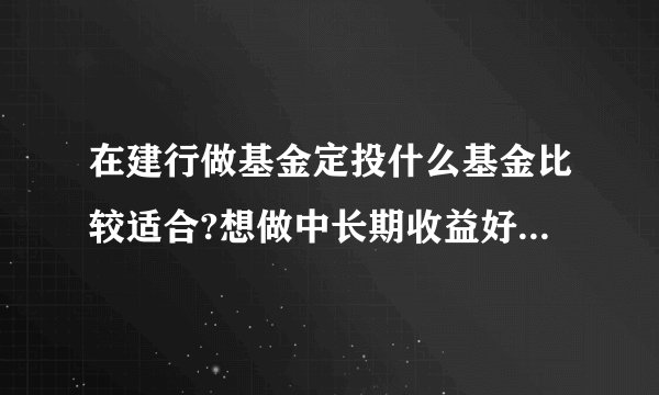 在建行做基金定投什么基金比较适合?想做中长期收益好的什么基金好的?