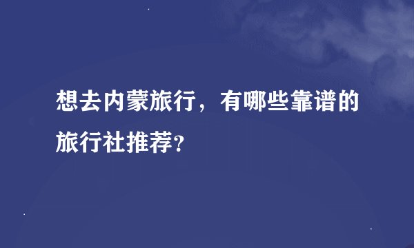 想去内蒙旅行，有哪些靠谱的旅行社推荐？