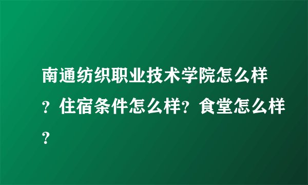 南通纺织职业技术学院怎么样？住宿条件怎么样？食堂怎么样？