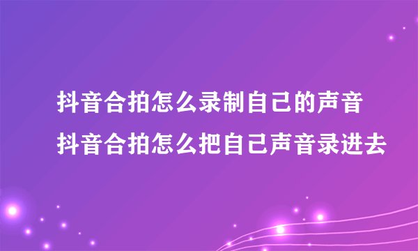 抖音合拍怎么录制自己的声音抖音合拍怎么把自己声音录进去