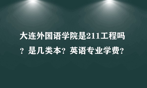 大连外国语学院是211工程吗？是几类本？英语专业学费？