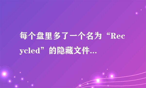 每个盘里多了一个名为“Recycled”的隐藏文件夹，是怎么回事？