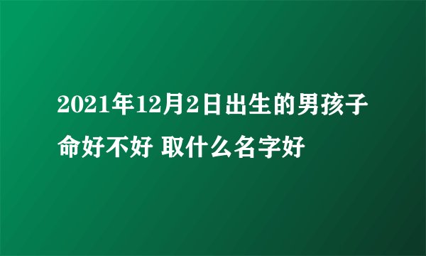 2021年12月2日出生的男孩子命好不好 取什么名字好