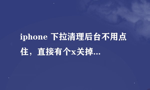 iphone 下拉清理后台不用点住，直接有个x关掉的插件叫什么？