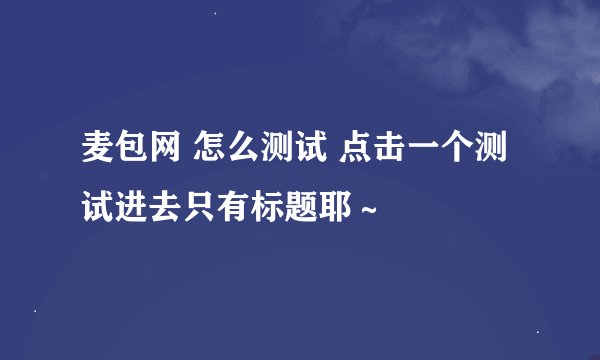 麦包网 怎么测试 点击一个测试进去只有标题耶～