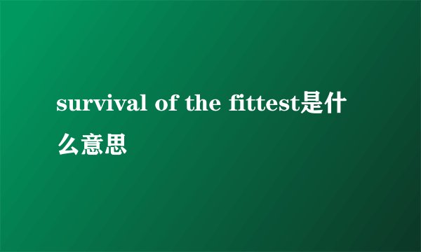 survival of the fittest是什么意思