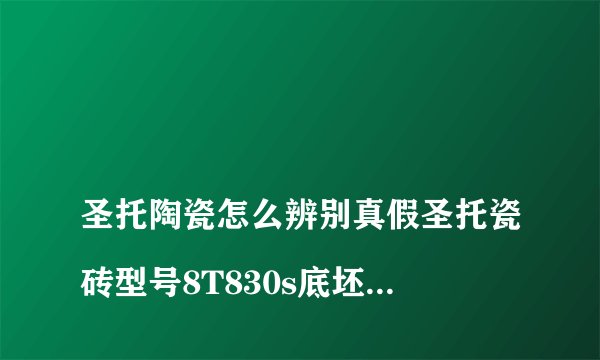 
圣托陶瓷怎么辨别真假圣托瓷砖型号8T830s底坯有几个版，后边是LOGO图案还是打的字

