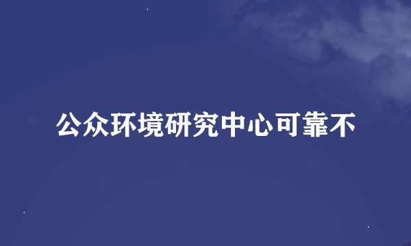 公众环境研究中心可靠不