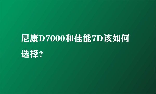 尼康D7000和佳能7D该如何选择？