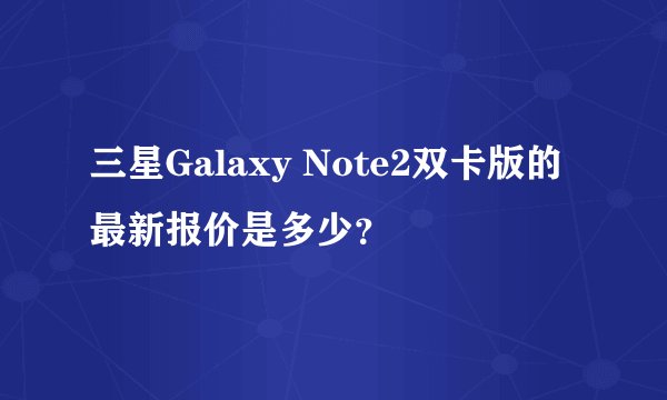 三星Galaxy Note2双卡版的最新报价是多少？