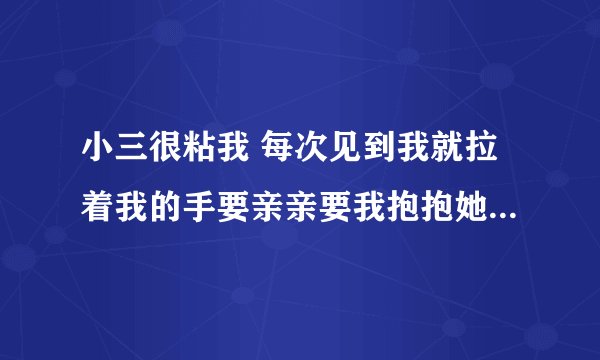 小三很粘我 每次见到我就拉着我的手要亲亲要我抱抱她 她是真的喜欢我吗?