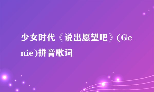 少女时代《说出愿望吧》(Genie)拼音歌词