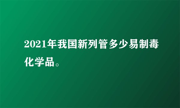 2021年我国新列管多少易制毒化学品。