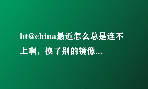 bt@china最近怎么总是连不上啊，换了别的镜像也不行，大家都是这样吗？