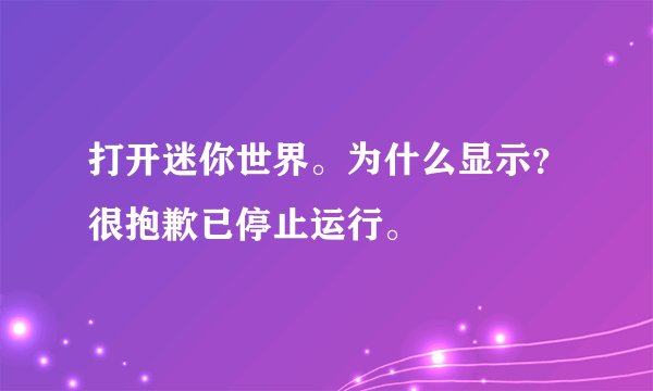 打开迷你世界。为什么显示？很抱歉已停止运行。