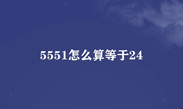 5551怎么算等于24