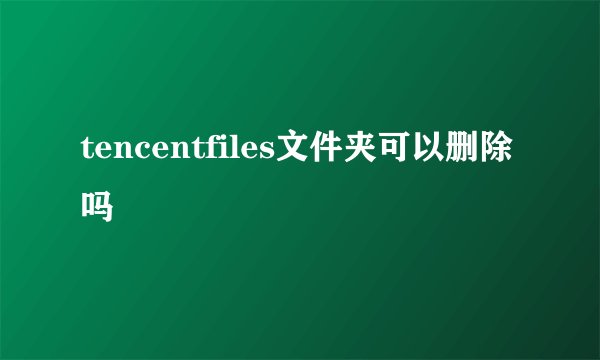 tencentfiles文件夹可以删除吗