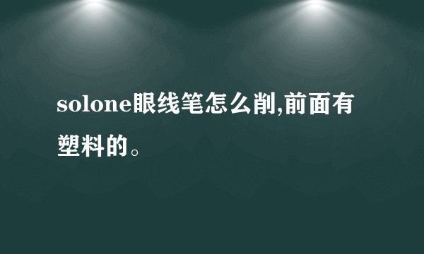 solone眼线笔怎么削,前面有塑料的。
