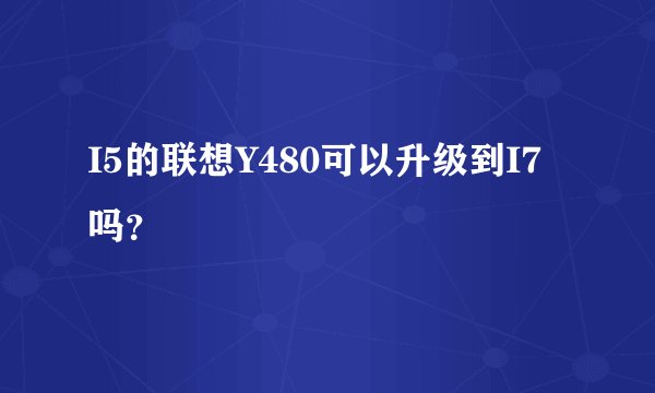 I5的联想Y480可以升级到I7吗？
