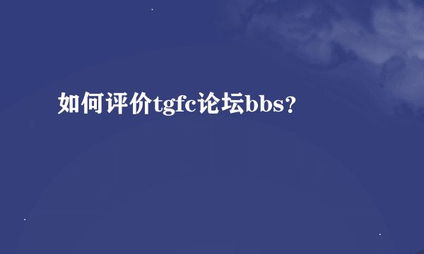 如何评价tgfc论坛bbs？