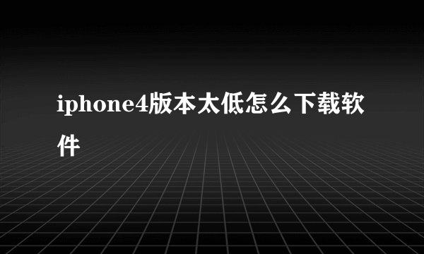 iphone4版本太低怎么下载软件