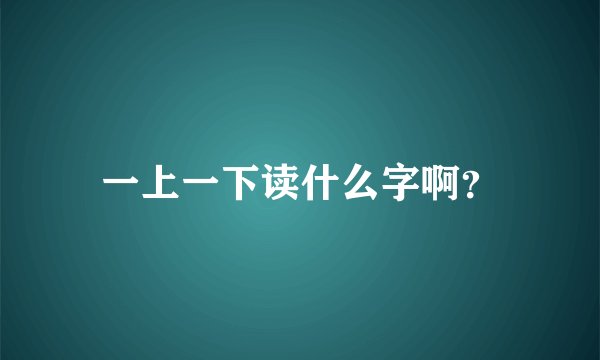 一上一下读什么字啊？