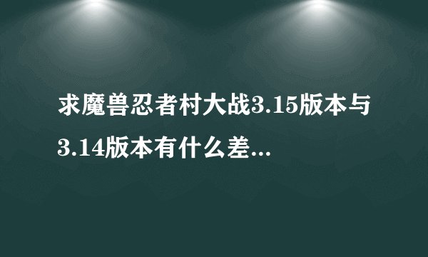 求魔兽忍者村大战3.15版本与3.14版本有什么差别？越详细越好