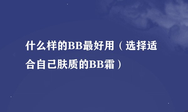 什么样的BB最好用（选择适合自己肤质的BB霜）