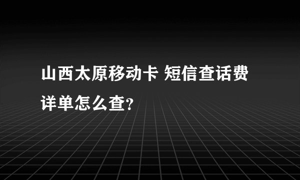 山西太原移动卡 短信查话费详单怎么查？