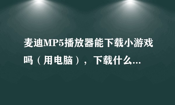麦迪MP5播放器能下载小游戏吗（用电脑），下载什么格式的还有网址，谢谢...