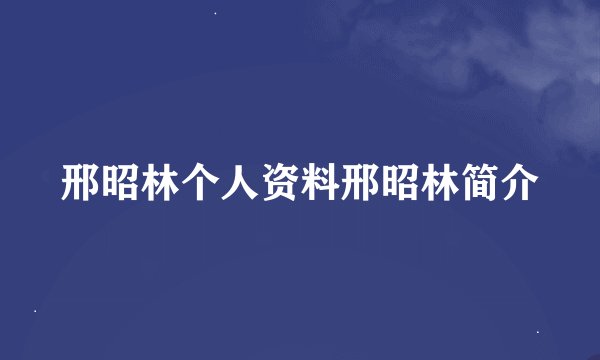 邢昭林个人资料邢昭林简介